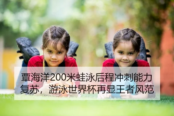 覃海洋200米蛙泳后程冲刺能力复苏，游泳世界杯再显王者风范