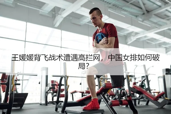 王媛媛背飞战术遭遇高拦网，中国女排如何破局？